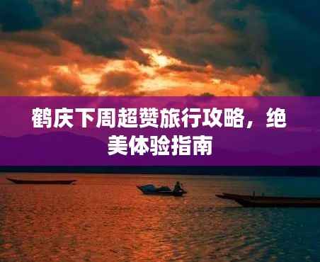 鹤庆下周超赞旅行攻略,绝美体验指南