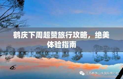 鹤庆下周超赞旅行攻略,绝美体验指南