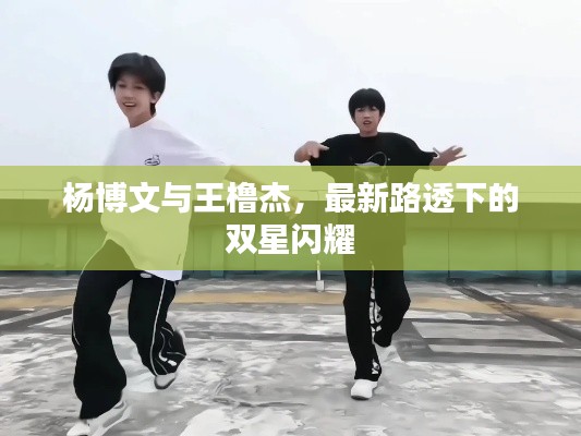 杨博文与王橹杰，最新路透下的双星闪耀