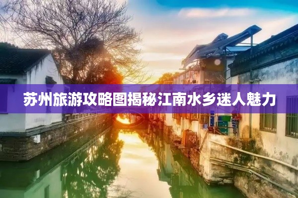苏州旅游攻略图揭秘江南水乡迷人魅力
