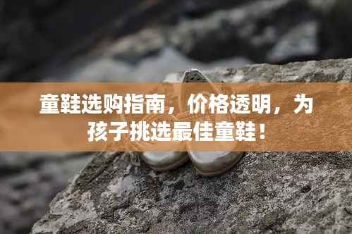 童鞋选购指南，价格透明，为孩子挑选最佳童鞋！