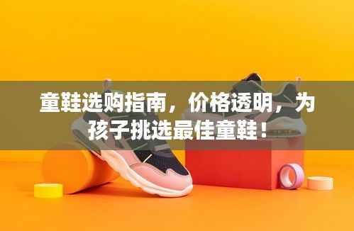 童鞋选购指南,价格透明,为孩子挑选最佳童鞋!