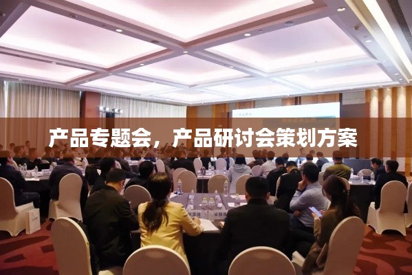 产品专题会，产品研讨会策划方案 