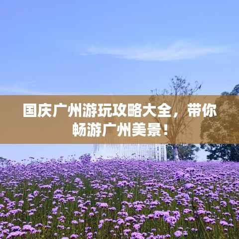 国庆广州游玩攻略大全,带你畅游广州美景!