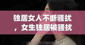 独居女人不断骚扰,女生独居被骚扰了怎么办