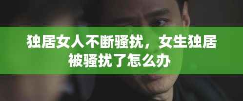 独居女人不断骚扰，女生独居被骚扰了怎么办 