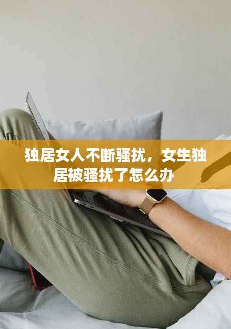 独居女人不断骚扰,女生独居被骚扰了怎么办