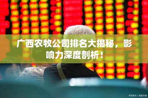 广西农牧公司排名大揭秘,影响力深度剖析!