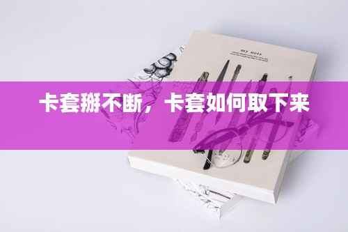 卡套掰不断,卡套如何取下来