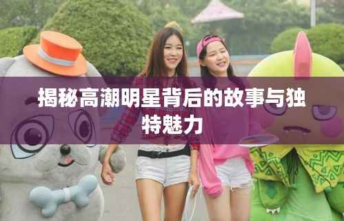 揭秘高潮明星背后的故事与独特魅力