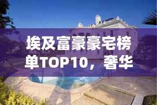 埃及富豪豪宅榜单TOP10,奢华府邸惊艳亮相!