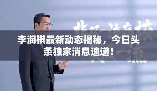 李润祺最新动态揭秘,今日头条独家消息速递!