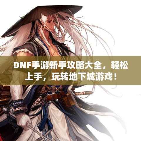 DNF手游新手攻略大全,轻松上手,玩转地下城游戏!