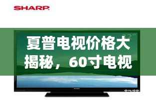夏普电视价格大揭秘,60寸电视价格表及更多信息详解