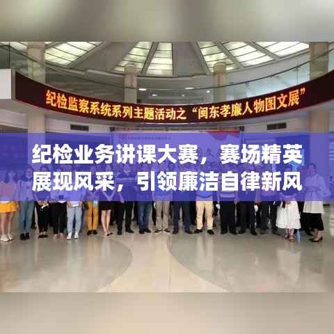 纪检业务讲课大赛,赛场精英展现风采,引领廉洁自律新风尚!