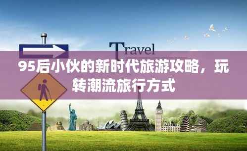 95后小伙的新时代旅游攻略,玩转潮流旅行方式
