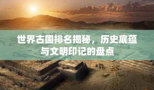世界古国排名揭秘,历史底蕴与文明印记的盘点