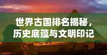 世界古国排名揭秘,历史底蕴与文明印记的盘点