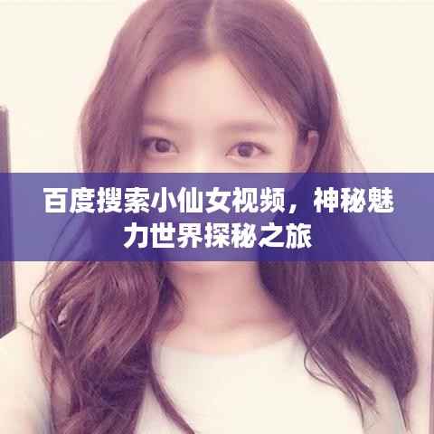百度搜索小仙女视频,神秘魅力世界探秘之旅