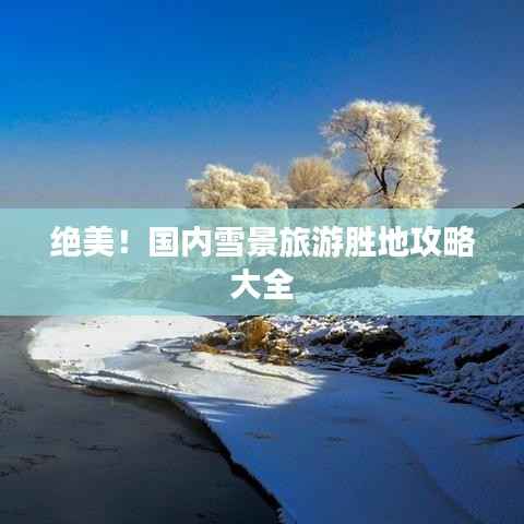 绝美!国内雪景旅游胜地攻略大全