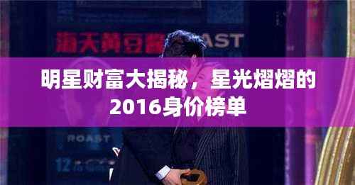 明星财富大揭秘,星光熠熠的2016身价榜单