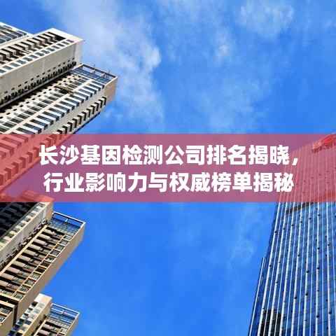 长沙基因检测公司排名揭晓,行业影响力与权威榜单揭秘
