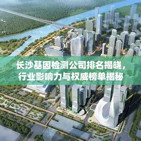 长沙基因检测公司排名揭晓,行业影响力与权威榜单揭秘