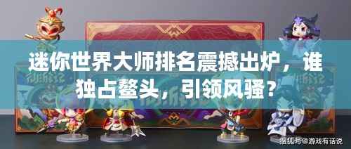 迷你世界大师排名震撼出炉，谁独占鳌头，引领风骚？