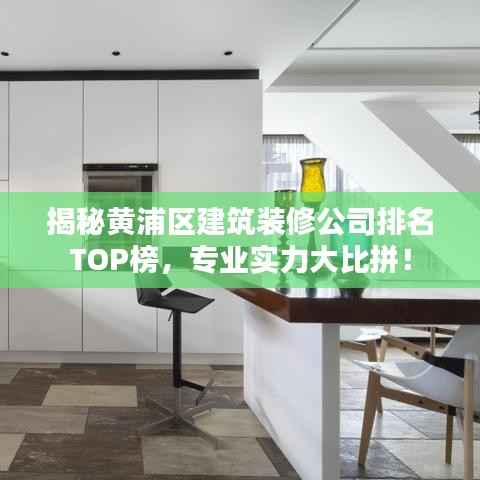 揭秘黄浦区建筑装修公司排名TOP榜,专业实力大比拼!