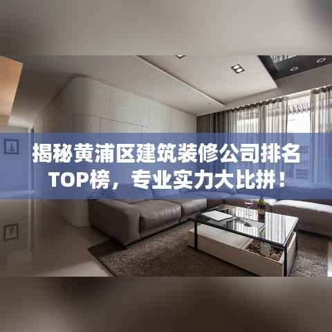 揭秘黄浦区建筑装修公司排名TOP榜,专业实力大比拼!