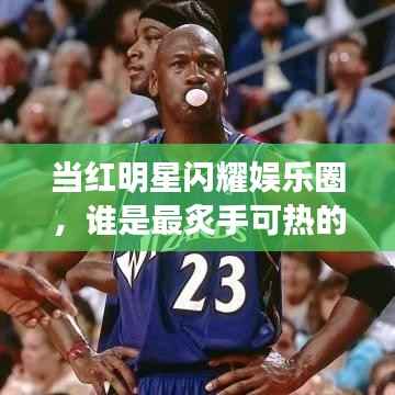 当红明星闪耀娱乐圈,谁是最炙手可热的明星?