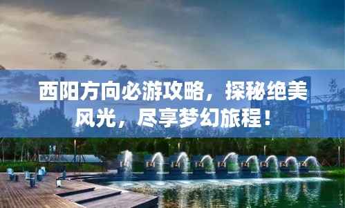 西阳方向必游攻略,探秘绝美风光,尽享梦幻旅程!