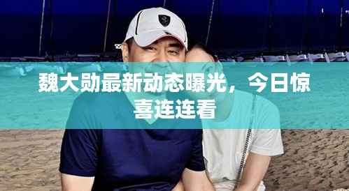 魏大勋最新动态曝光,今日惊喜连连看