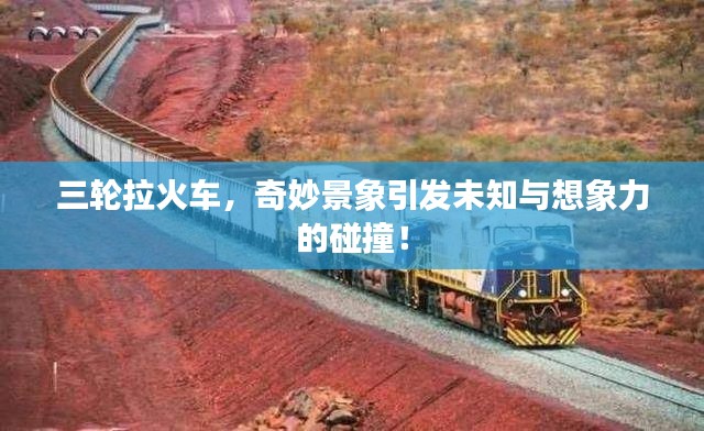 三轮拉火车,奇妙景象引发未知与想象力的碰撞!