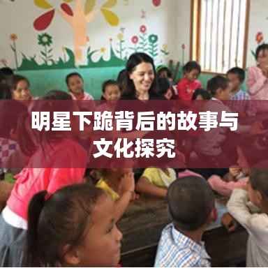 明星下跪背后的故事与文化探究