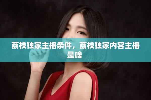 荔枝独家主播条件,荔枝独家内容主播是啥