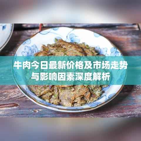 牛肉今日最新价格及市场走势与影响因素深度解析