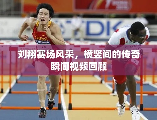刘翔赛场风采,横竖间的传奇瞬间视频回顾