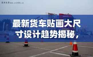 最新货车贴画大尺寸设计趋势揭秘,引领潮流的2024新款贴画亮相!