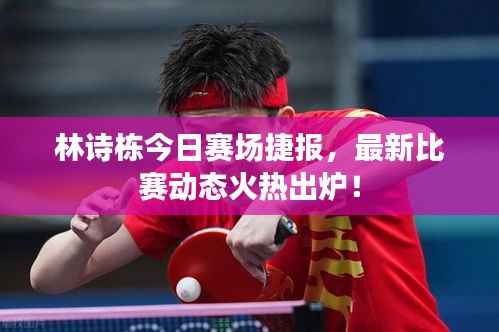 林诗栋今日赛场捷报,最新比赛动态火热出炉!