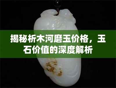 揭秘析木河磨玉价格,玉石价值的深度解析