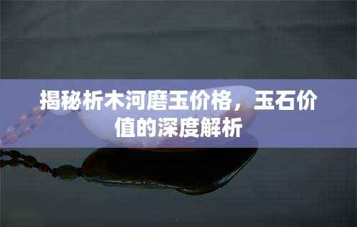 揭秘析木河磨玉价格,玉石价值的深度解析