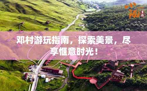 邓村游玩指南,探索美景,尽享惬意时光!