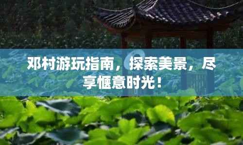 邓村游玩指南,探索美景,尽享惬意时光!