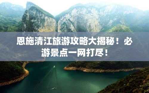 恩施清江旅游攻略大揭秘!必游景点一网打尽!