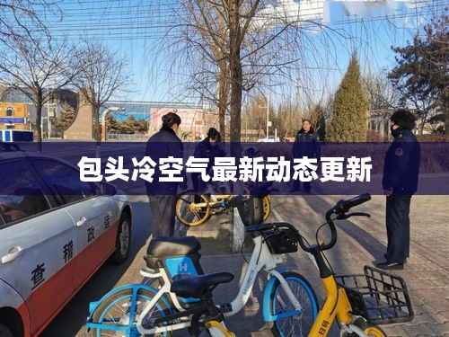 包头冷空气最新动态更新