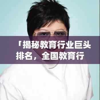 「揭秘教育行业巨头排名,全国教育行业公司榜单重磅出炉!」