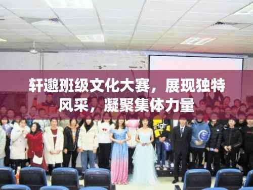 轩邈班级文化大赛,展现独特风采,凝聚集体力量