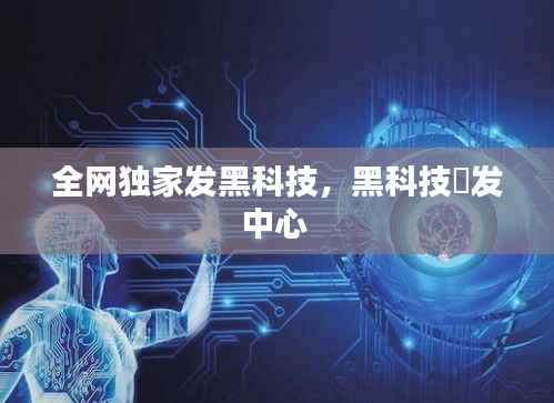 全网独家发黑科技，黑科技硑发中心 