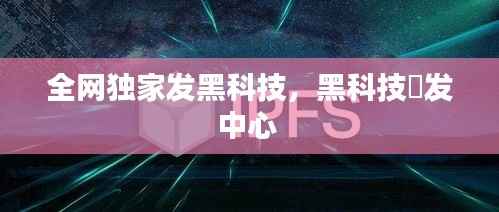 全网独家发黑科技,黑科技硑发中心